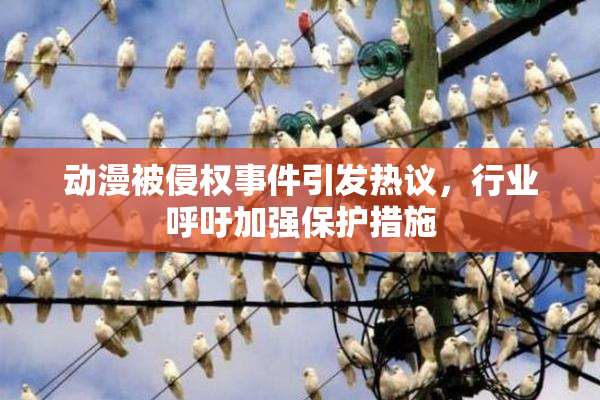 动漫被侵权事件引发热议，行业呼吁加强保护措施