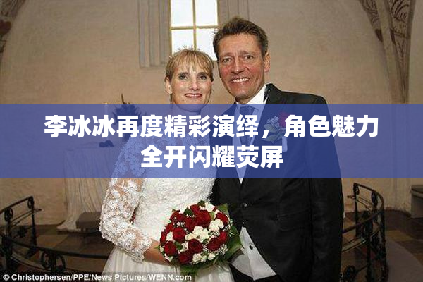 李冰冰再度精彩演绎，角色魅力全开闪耀荧屏
