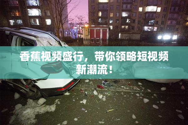 香蕉视频盛行，带你领略短视频新潮流！