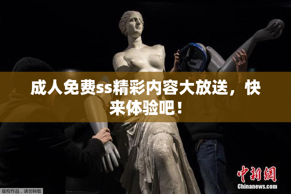 成人免费ss精彩内容大放送，快来体验吧！