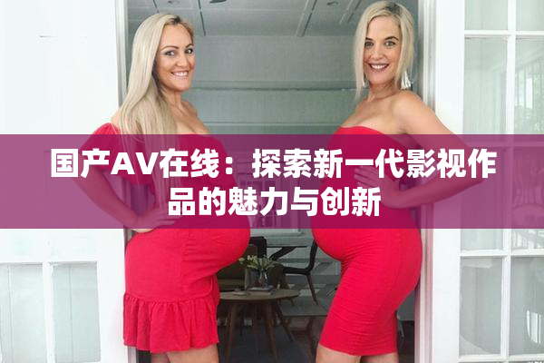 国产AV在线：探索新一代影视作品的魅力与创新