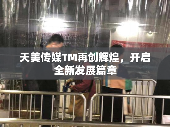 天美传媒TM再创辉煌，开启全新发展篇章