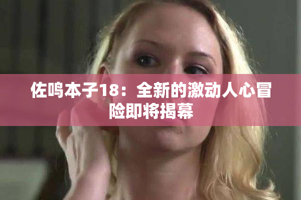 佐鸣本子18：全新的激动人心冒险即将揭幕