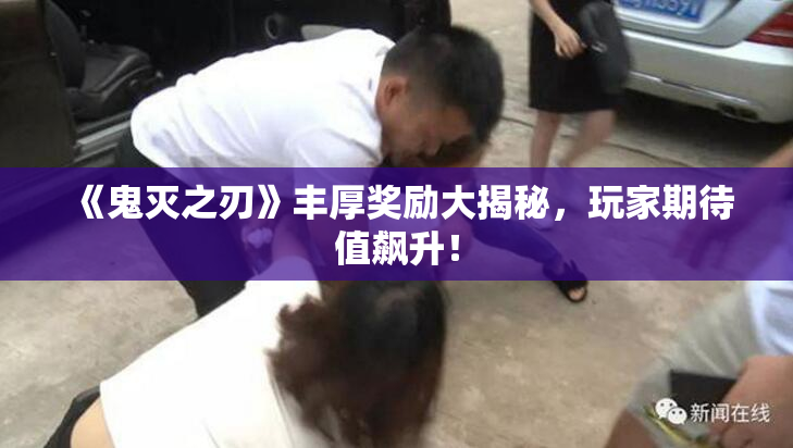 《鬼灭之刃》丰厚奖励大揭秘，玩家期待值飙升！