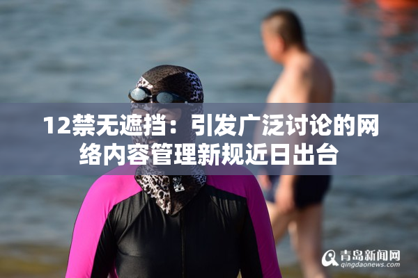 12禁无遮挡：引发广泛讨论的网络内容管理新规近日出台