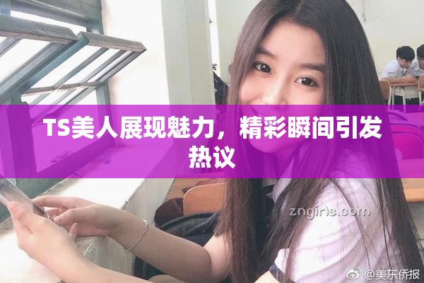 TS美人展现魅力，精彩瞬间引发热议