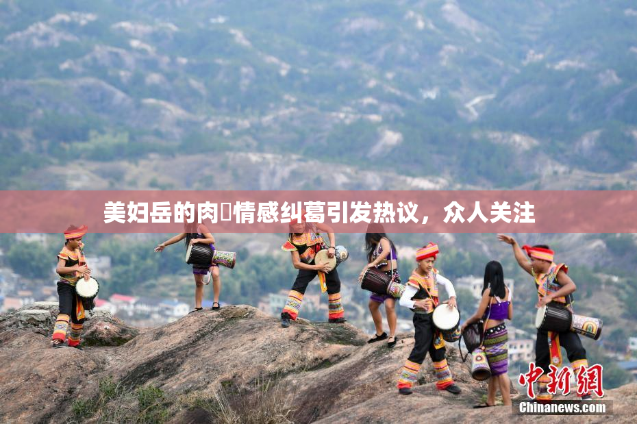 美妇岳的肉泬情感纠葛引发热议，众人关注