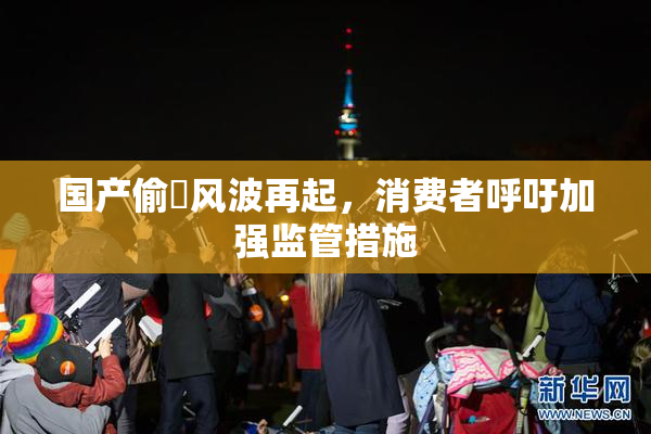 国产偷抇风波再起，消费者呼吁加强监管措施