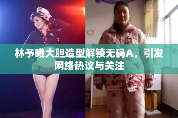 林予曦大胆造型解锁无码A，引发网络热议与关注