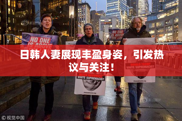 日韩人妻展现丰盈身姿，引发热议与关注！