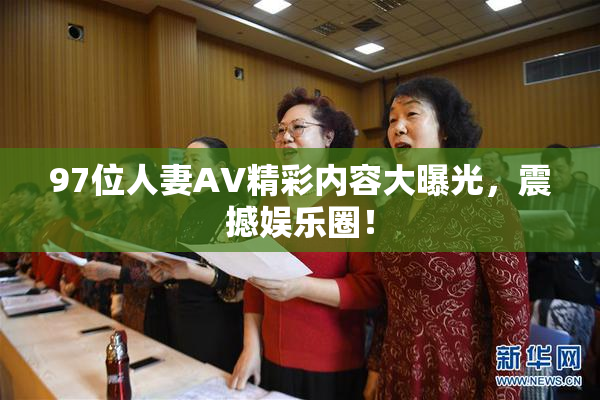97位人妻AV精彩内容大曝光，震撼娱乐圈！