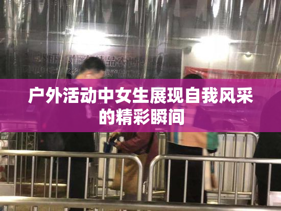 户外活动中女生展现自我风采的精彩瞬间