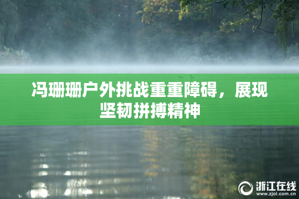 冯珊珊户外挑战重重障碍，展现坚韧拼搏精神