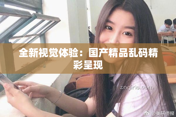 全新视觉体验：国产精品乱码精彩呈现