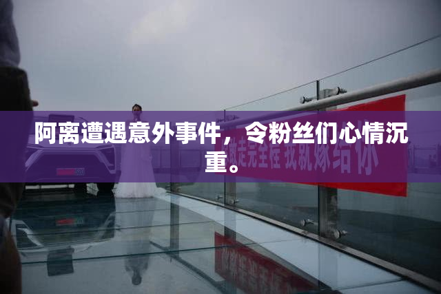 阿离遭遇意外事件，令粉丝们心情沉重。