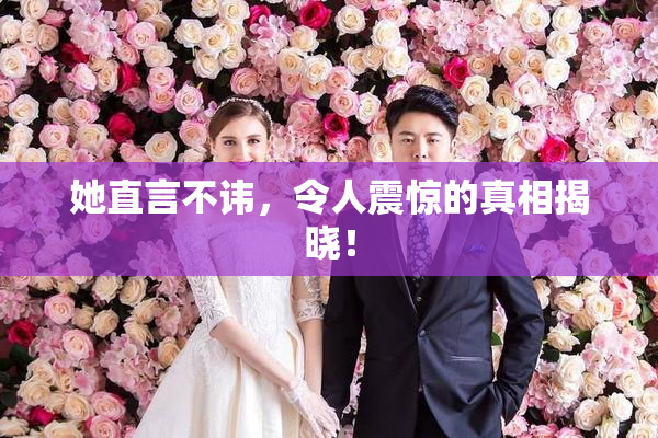 她直言不讳，令人震惊的真相揭晓！