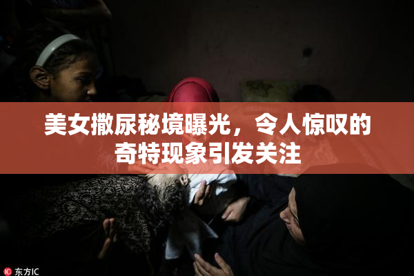 美女撒尿秘境曝光，令人惊叹的奇特现象引发关注