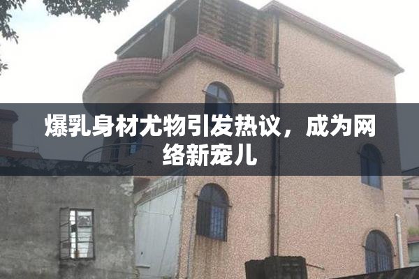 爆乳身材尤物引发热议，成为网络新宠儿