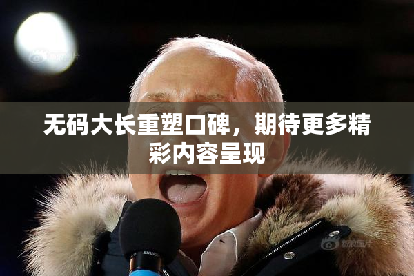 无码大长重塑口碑，期待更多精彩内容呈现