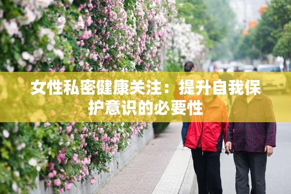 女性私密健康关注：提升自我保护意识的必要性