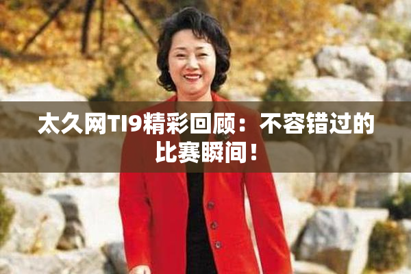 太久网TI9精彩回顾：不容错过的比赛瞬间！