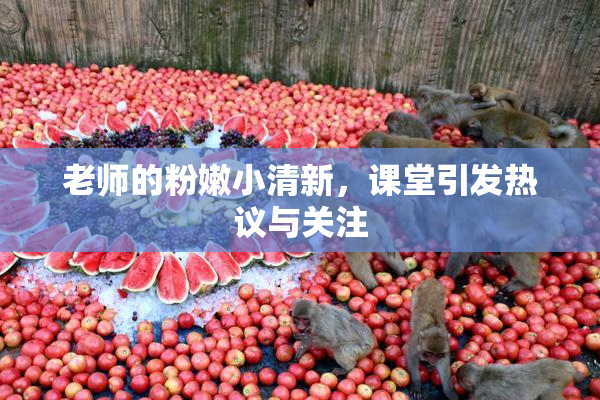 老师的粉嫩小清新，课堂引发热议与关注