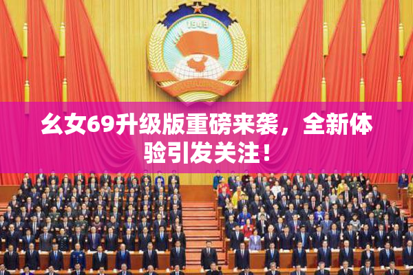幺女69升级版重磅来袭，全新体验引发关注！