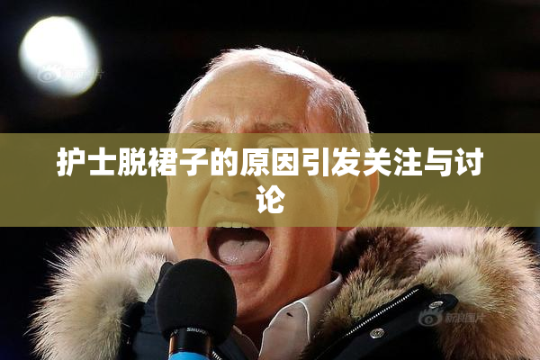 护士脱裙子的原因引发关注与讨论