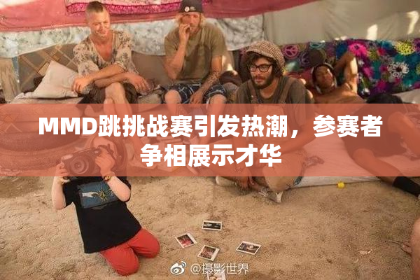 MMD跳挑战赛引发热潮，参赛者争相展示才华