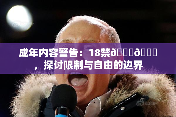 成年内容警告：18禁🍆🍑，探讨限制与自由的边界