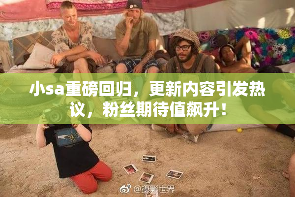 小sa重磅回归，更新内容引发热议，粉丝期待值飙升！