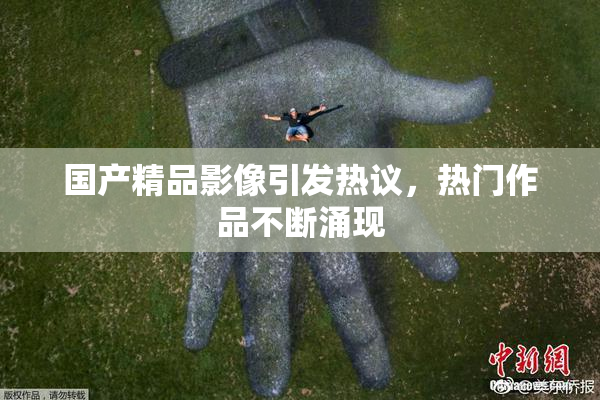国产精品影像引发热议，热门作品不断涌现