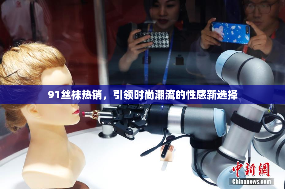 91丝袜热销，引领时尚潮流的性感新选择