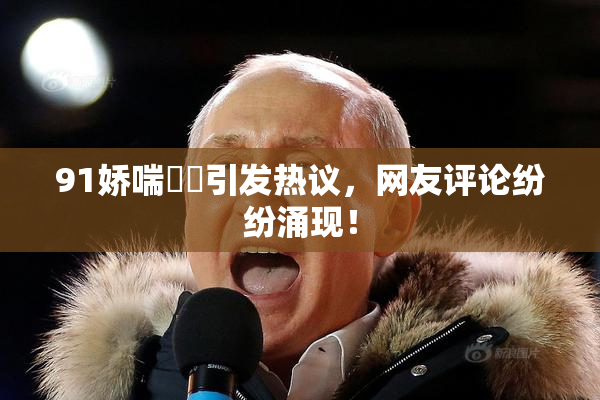 91娇喘❌‌引发热议，网友评论纷纷涌现！