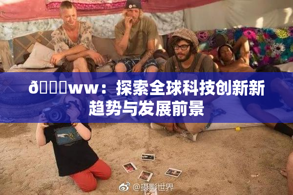 🔞ww：探索全球科技创新新趋势与发展前景