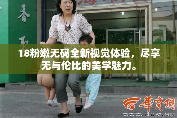 18粉嫩无码全新视觉体验，尽享无与伦比的美学魅力。