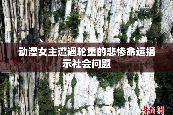 动漫女主遭遇轮重的悲惨命运揭示社会问题