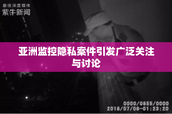 亚洲监控隐私案件引发广泛关注与讨论