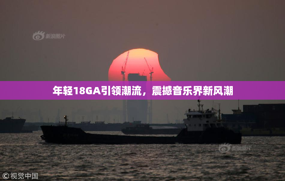 年轻18GA引领潮流，震撼音乐界新风潮