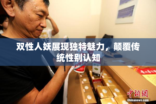 双性人妖展现独特魅力，颠覆传统性别认知