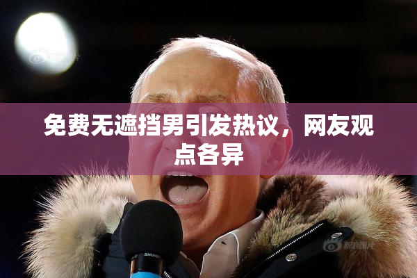 免费无遮挡男引发热议，网友观点各异