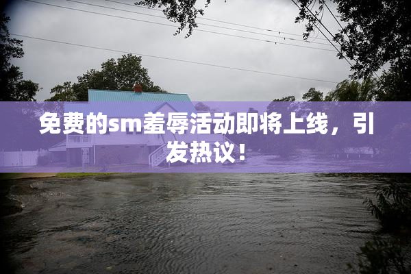 免费的sm羞辱活动即将上线，引发热议！