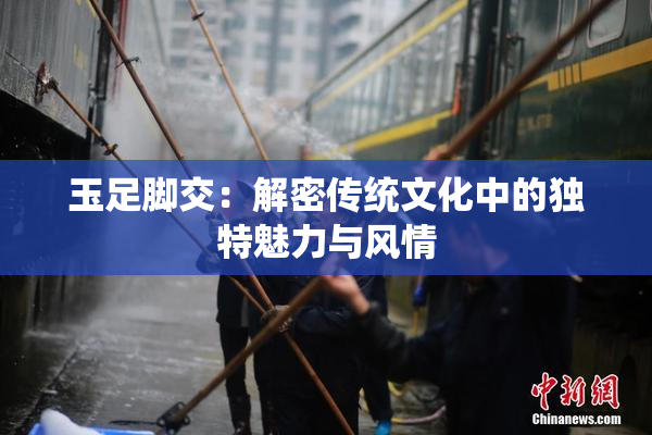 玉足脚交：解密传统文化中的独特魅力与风情