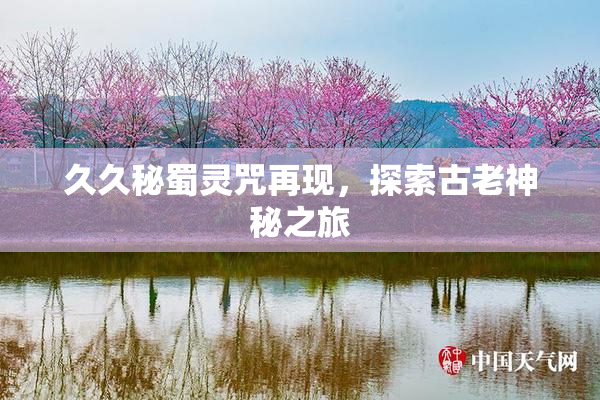 久久秘蜀灵咒再现，探索古老神秘之旅