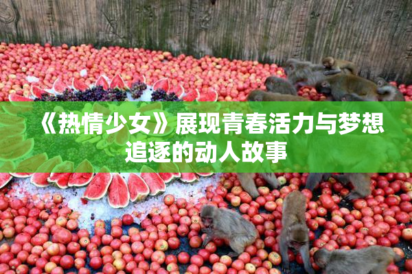 《热情少女》展现青春活力与梦想追逐的动人故事