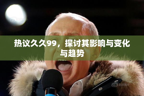 热议久久99，探讨其影响与变化与趋势