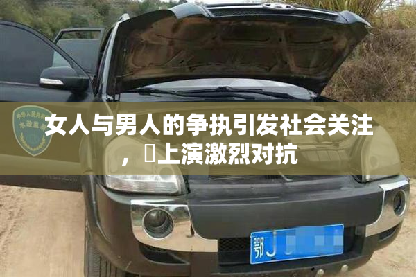 女人与男人的争执引发社会关注，亅上演激烈对抗