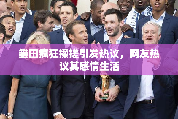 雏田疯狂揉搓引发热议，网友热议其感情生活