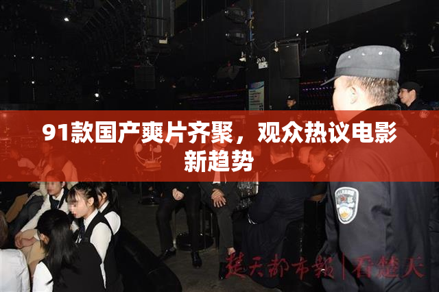 91款国产爽片齐聚，观众热议电影新趋势