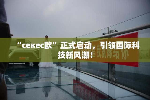 “ceкес欧”正式启动，引领国际科技新风潮！